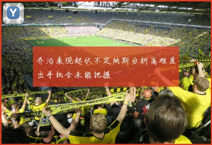乔治表现起伏不定纳斯分析高难度出手机会未能把握