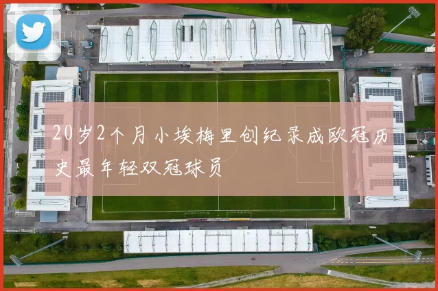 20岁2个月小埃梅里创纪录成欧冠历史最年轻双冠球员