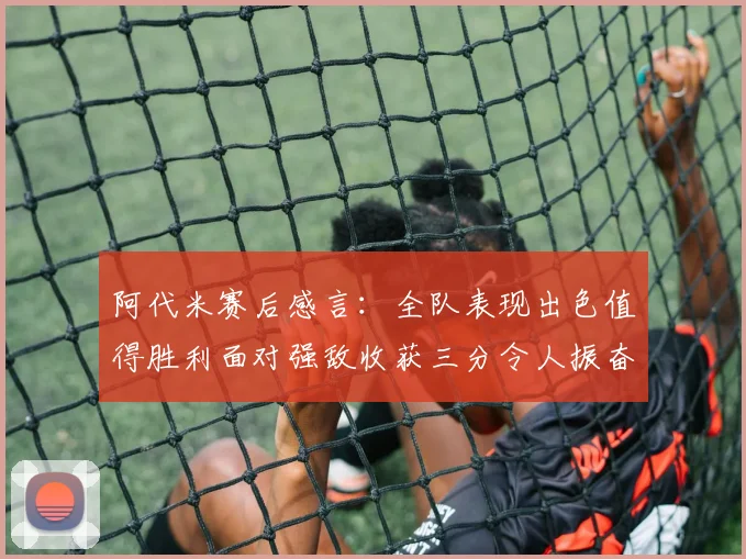 阿代米赛后感言：全队表现出色值得胜利面对强敌收获三分令人振奋
