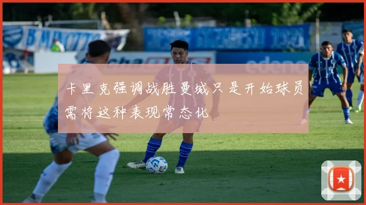 卡里克强调战胜曼城只是开始球员需将这种表现常态化