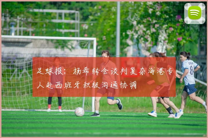 足球报：杨希转会谈判复杂海港专人赴西班牙积极沟通协调