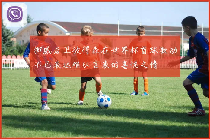 挪威后卫彼得森在世界杯首球激动不已表达难以言表的喜悦之情