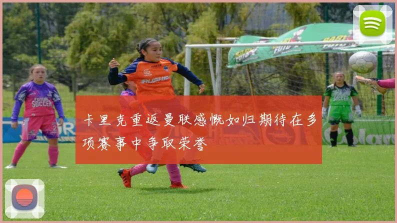 卡里克重返曼联感慨如归期待在多项赛事中争取荣誉