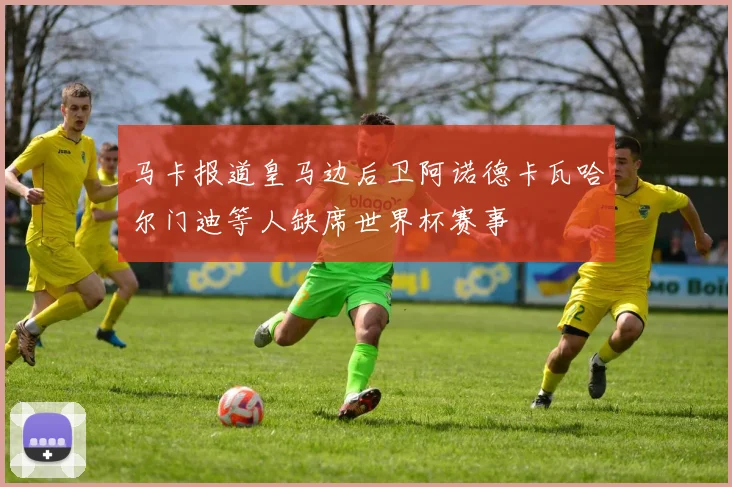 马卡报道皇马边后卫阿诺德卡瓦哈尔门迪等人缺席世界杯赛事