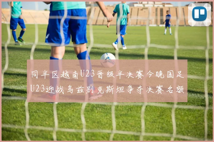 同半区越南U23晋级半决赛今晚国足U23迎战乌兹别克斯坦争夺决赛名额