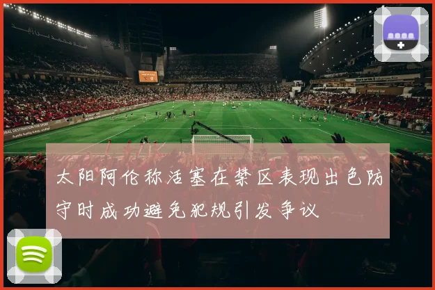 太阳阿伦称活塞在禁区表现出色防守时成功避免犯规引发争议