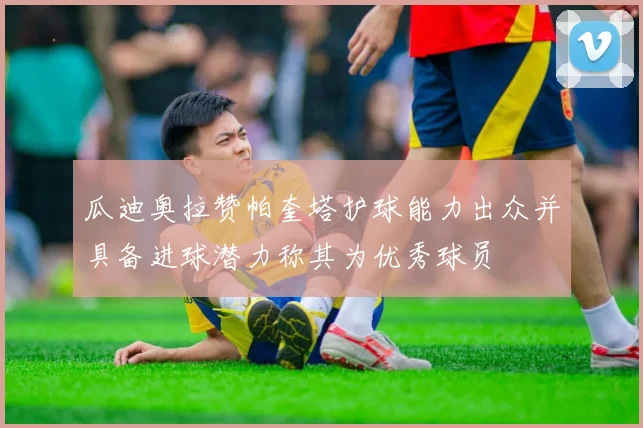 瓜迪奥拉赞帕奎塔护球能力出众并具备进球潜力称其为优秀球员