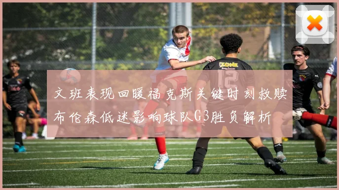 文班表现回暖福克斯关键时刻救赎布伦森低迷影响球队G3胜负解析