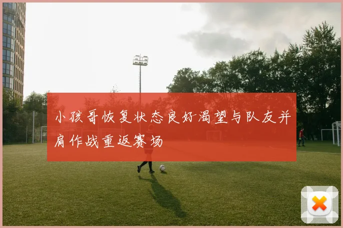 小孩哥恢复状态良好渴望与队友并肩作战重返赛场