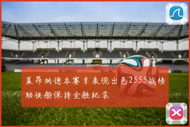 莱昂纳德本赛季表现出色2555战绩助快船保持全胜纪录