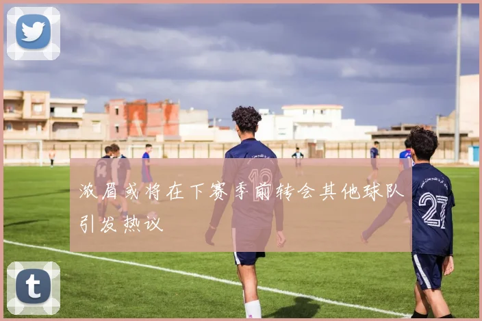 浓眉或将在下赛季前转会其他球队引发热议