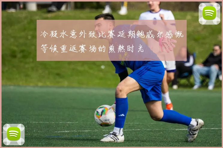 冷凝水意外致比赛延期鲍威尔感慨等候重返赛场的煎熬时光