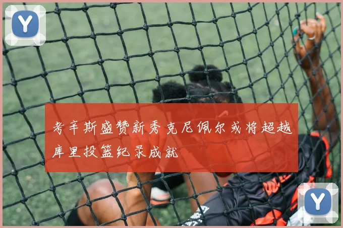 考辛斯盛赞新秀克尼佩尔或将超越库里投篮纪录成就