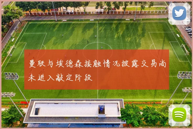 曼联与埃德森接触情况披露交易尚未进入敲定阶段