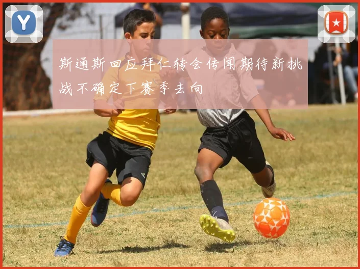 斯通斯回应拜仁转会传闻期待新挑战不确定下赛季去向