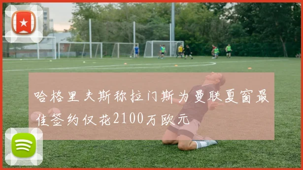 哈格里夫斯称拉门斯为曼联夏窗最佳签约仅花2100万欧元