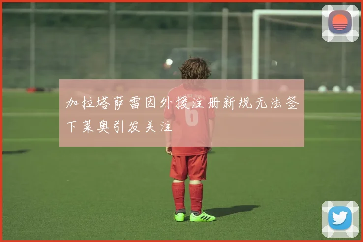 加拉塔萨雷因外援注册新规无法签下莱奥引发关注
