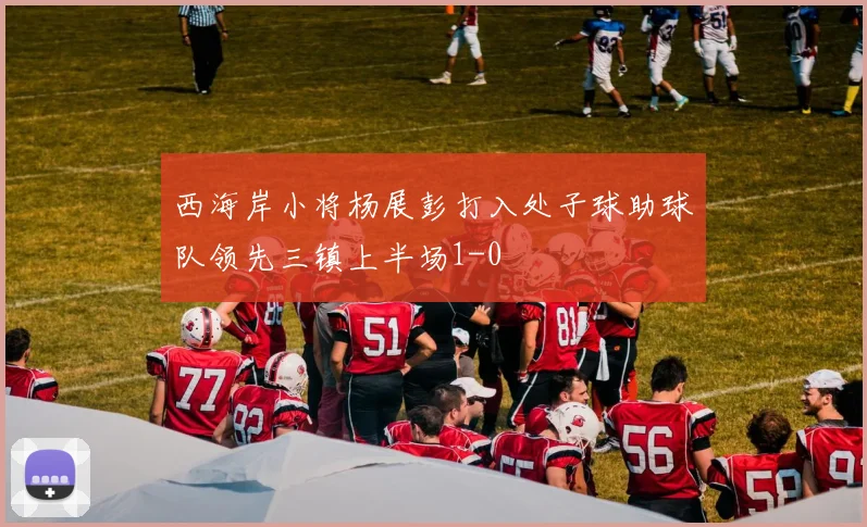 西海岸小将杨展彭打入处子球助球队领先三镇上半场1-0
