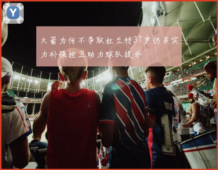 火箭为何不争取杜兰特37岁仍具实力补强控卫助力球队提升