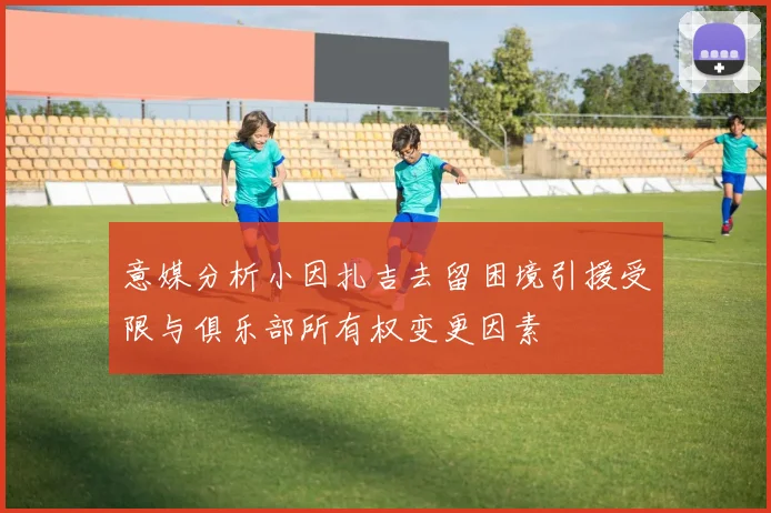 意媒分析小因扎吉去留困境引援受限与俱乐部所有权变更因素