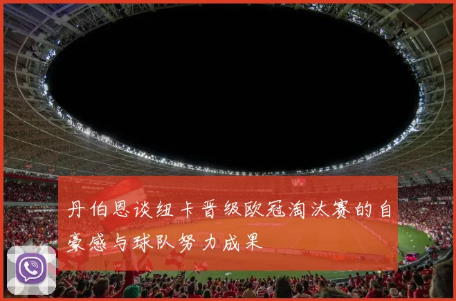 丹伯恩谈纽卡晋级欧冠淘汰赛的自豪感与球队努力成果