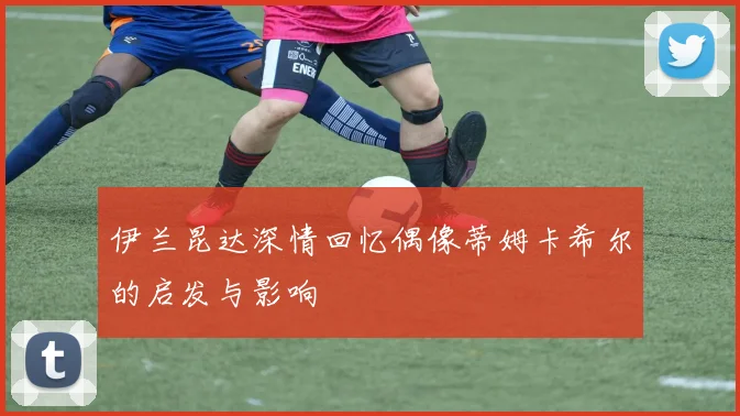 伊兰昆达深情回忆偶像蒂姆卡希尔的启发与影响