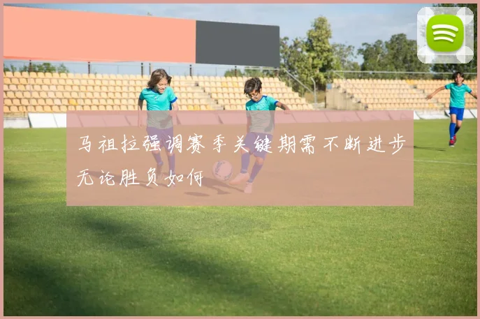 马祖拉强调赛季关键期需不断进步无论胜负如何