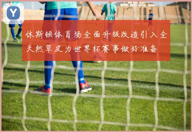 休斯顿体育场全面升级改造引入全天然草皮为世界杯赛事做好准备