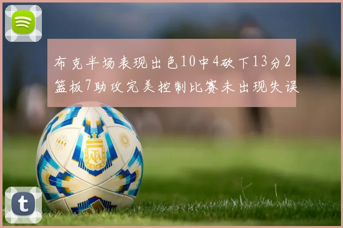 布克半场表现出色10中4砍下13分2篮板7助攻完美控制比赛未出现失误