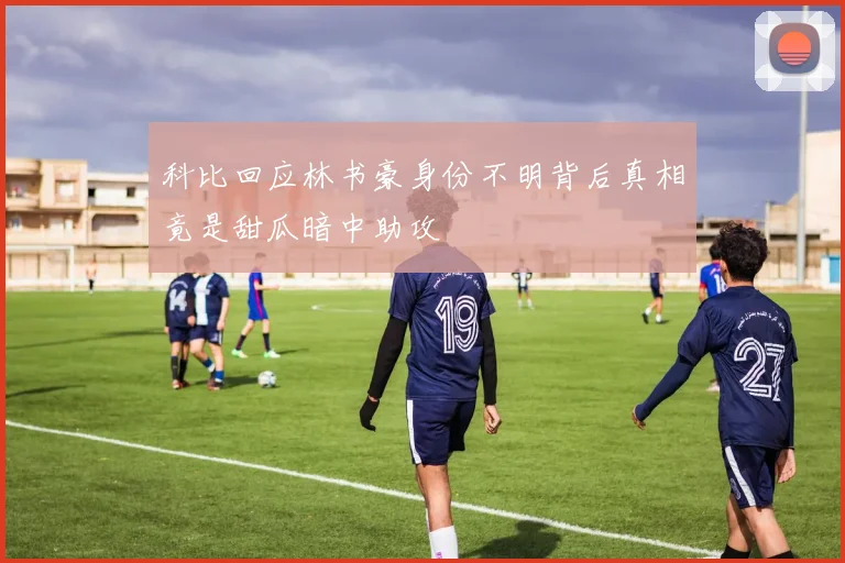 科比回应林书豪身份不明背后真相竟是甜瓜暗中助攻
