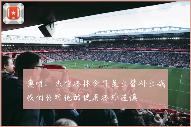 奥特：杰伦格林今日复出替补出战我们将对他的使用格外谨慎