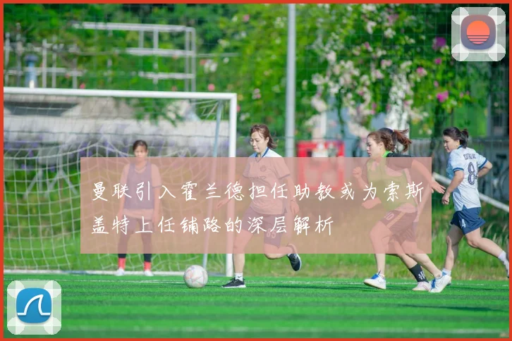 曼联引入霍兰德担任助教或为索斯盖特上任铺路的深层解析