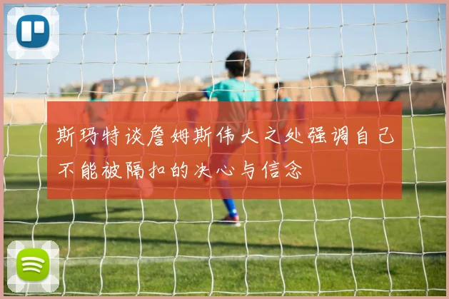 斯玛特谈詹姆斯伟大之处强调自己不能被隔扣的决心与信念