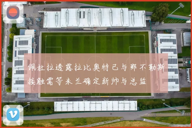 佩杜拉透露拉比奥特已与那不勒斯接触需等米兰确定新帅与总监